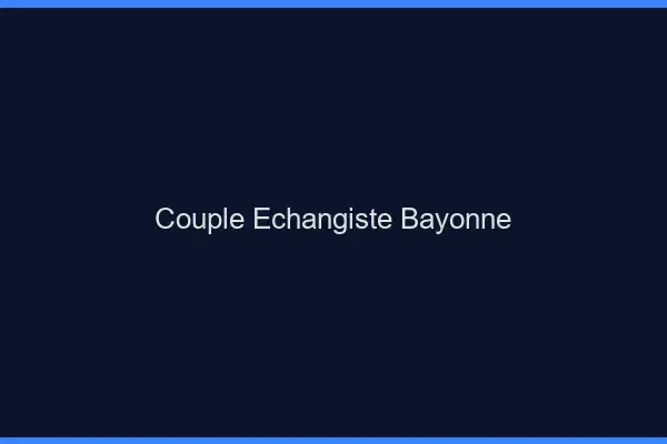 Couple échangiste Bayonne