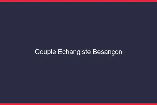 Couple échangiste Besançon