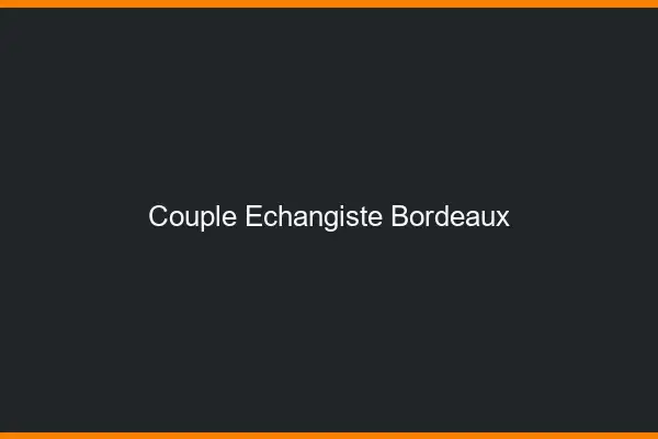 Couple échangiste Bordeaux