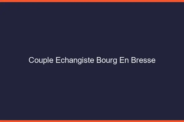 Couple échangiste Bourg-en-Bresse