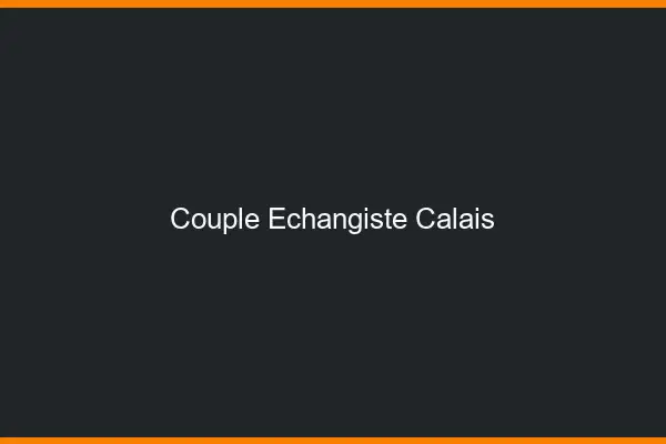 Couple échangiste Calais