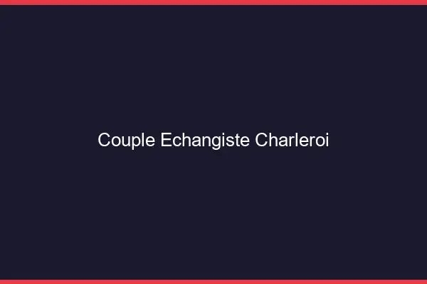 Couple échangiste Charleroi