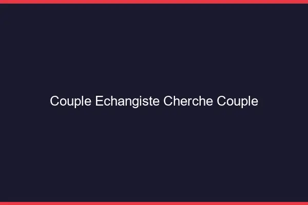 Couple échangiste cherche couple