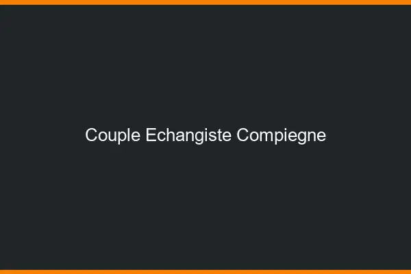 Couple échangiste Compiègne