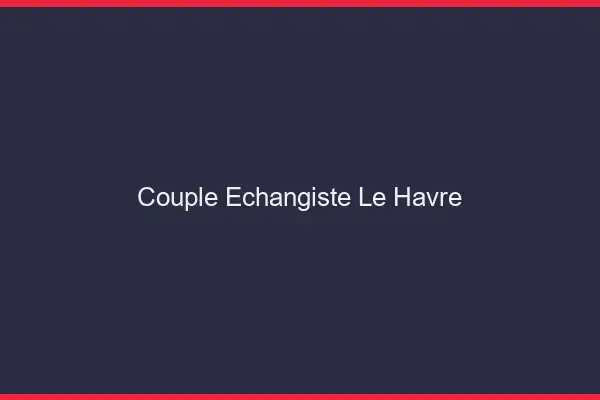 Couple échangiste le havre
