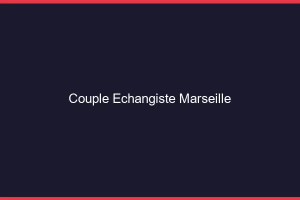 Couple échangiste Marseille