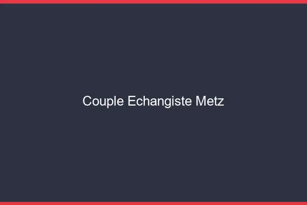 Couple échangiste Metz