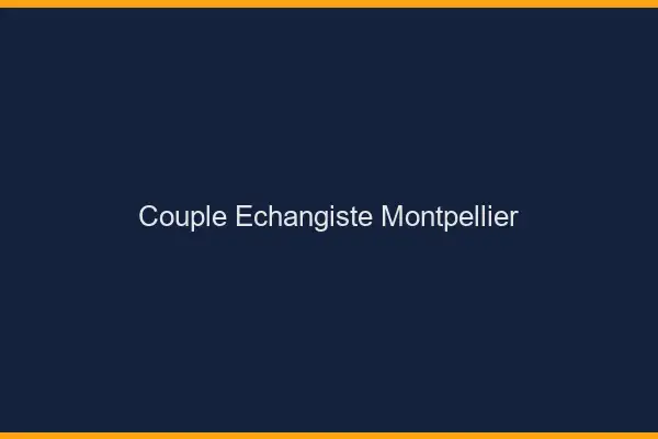 Couple échangiste Montpellier