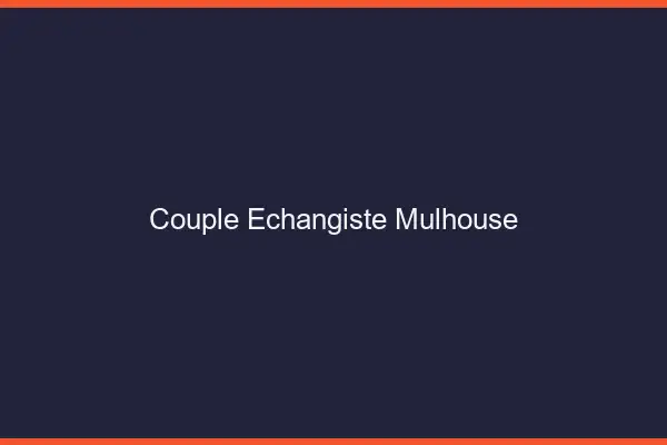Couple échangiste Mulhouse