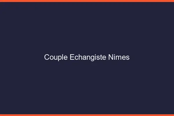 Couple échangiste Nîmes