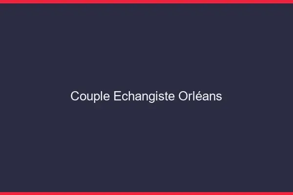 Couple échangiste Orléans