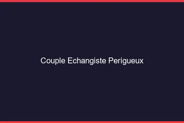 Couple échangiste Périgueux
