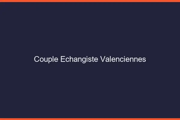 Couple échangiste Valenciennes