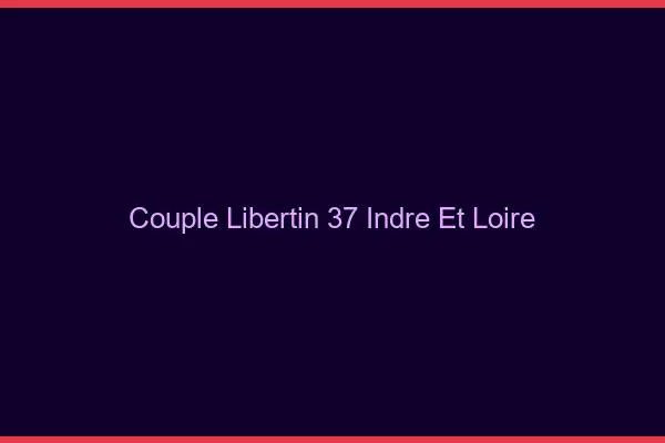 Couple libertin 37 indre-et-loire