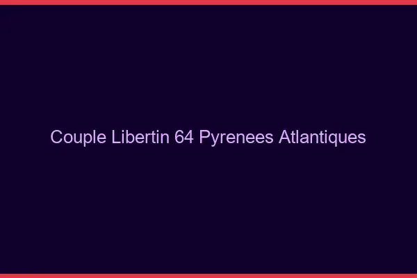Couple libertin 64 pyrénées-atlantiques