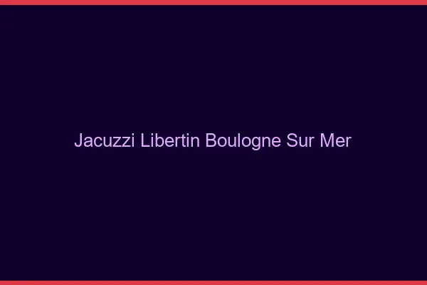 Jacuzzi libertin Boulogne-sur-Mer