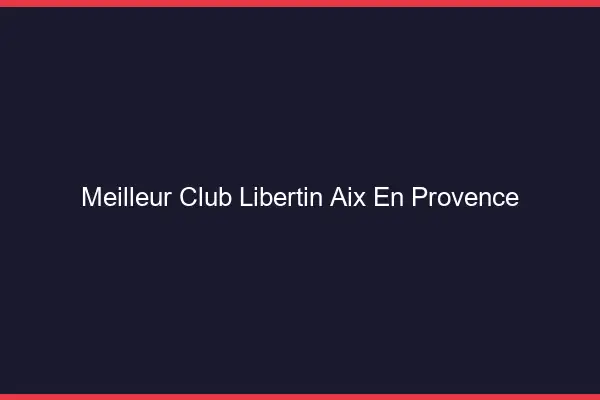 Meilleur club libertin Aix-en-Provence