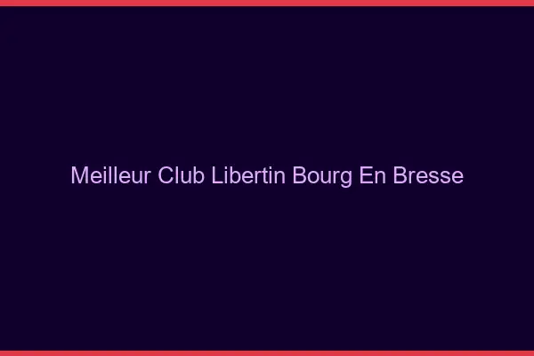 Meilleur club libertin Bourg-en-Bresse