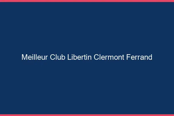 Meilleur club libertin Clermont-Ferrand