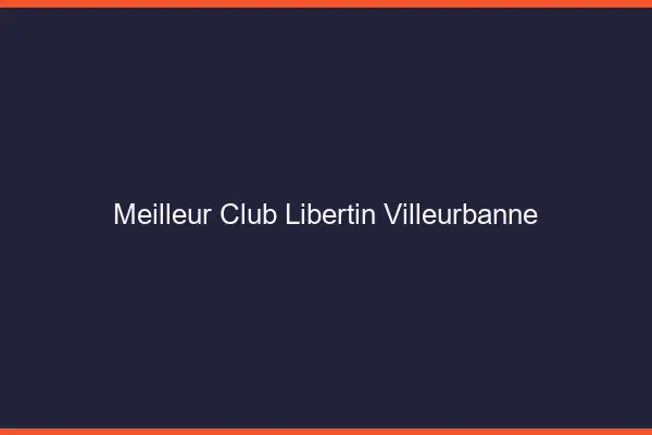 Meilleur club libertin Villeurbanne
