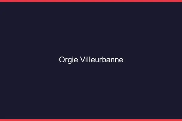 Orgie Villeurbanne