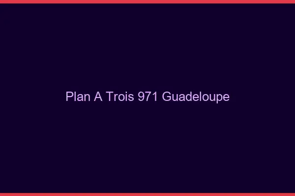 Plan à trois 971 Guadeloupe