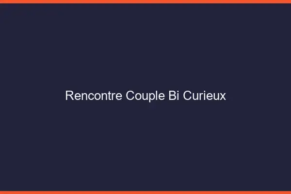 Rencontre couple bi curieux
