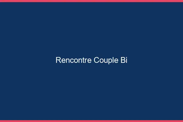 Rencontre couple bi