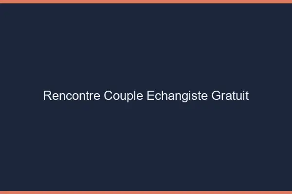 Rencontre couple échangiste gratuit