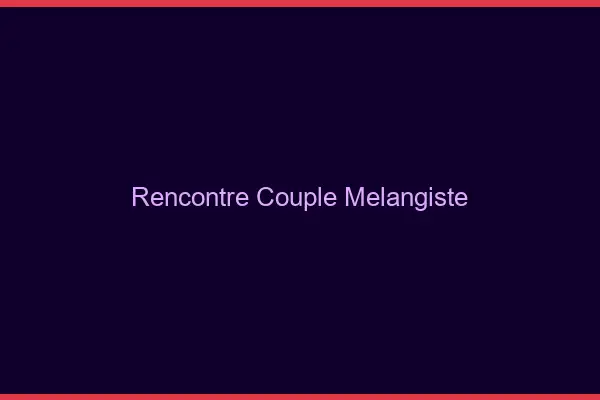 Rencontre couple mélangiste