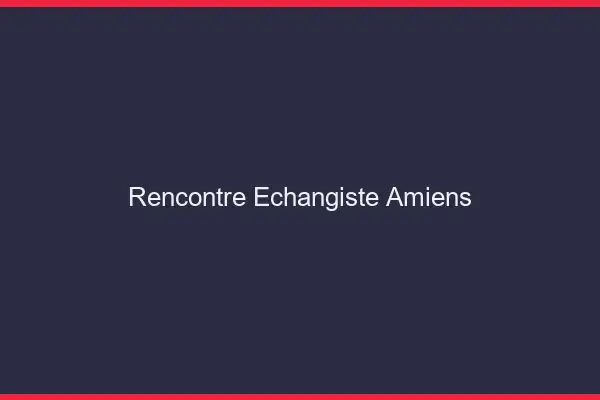 Rencontre échangiste Amiens