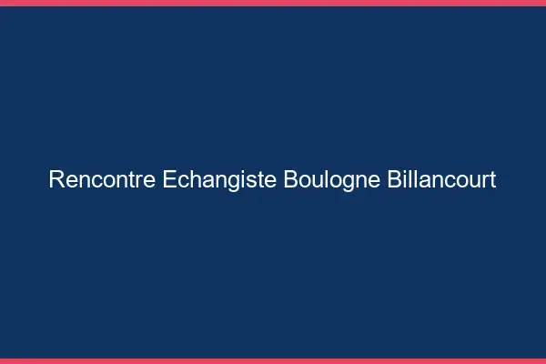 Rencontre échangiste Boulogne-Billancourt