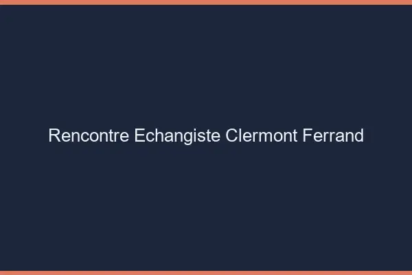 Rencontre échangiste Clermont-Ferrand