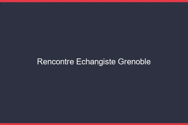 Rencontre échangiste Grenoble