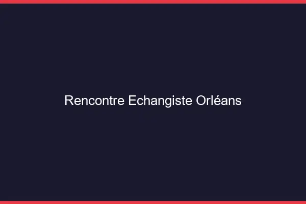 Rencontre échangiste Orléans
