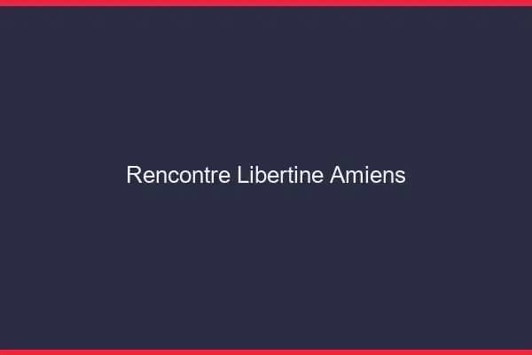 Rencontre libertine Amiens