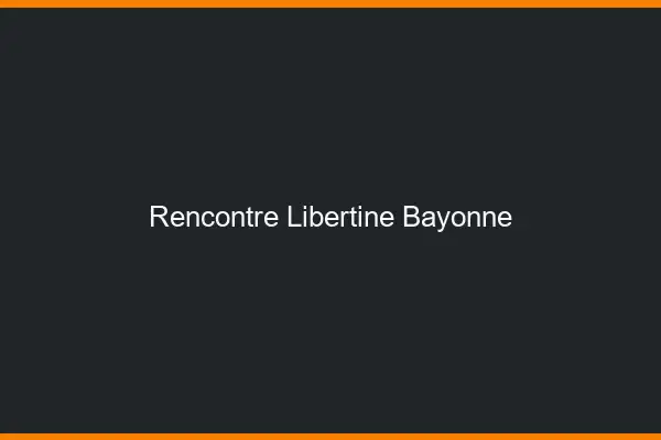 Rencontre libertine Bayonne