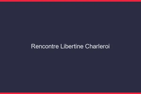 Rencontre libertine Charleroi