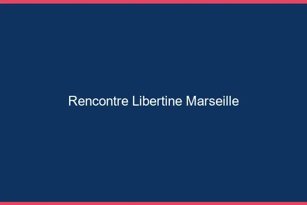 Rencontre libertine Marseille