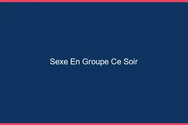 Sexe en groupe ce soir