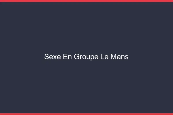 Sexe en groupe le mans