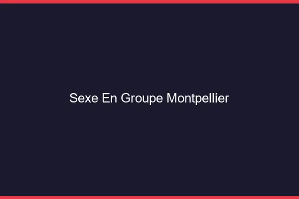 Sexe en groupe Montpellier