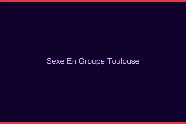 Sexe en groupe Toulouse