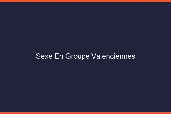 Sexe en groupe Valenciennes