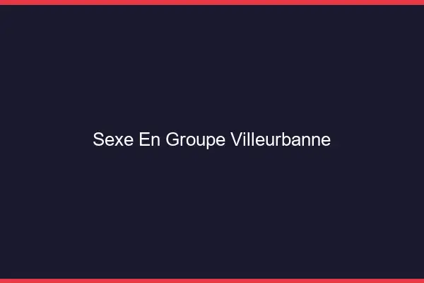 Sexe en groupe Villeurbanne